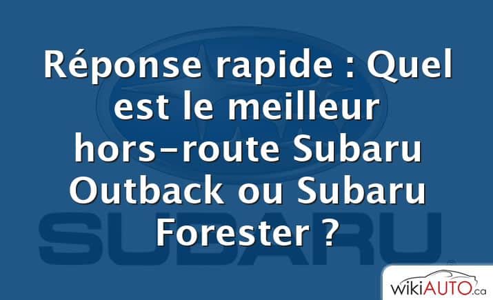 Réponse rapide : Quel est le meilleur hors-route Subaru Outback ou Subaru Forester ?